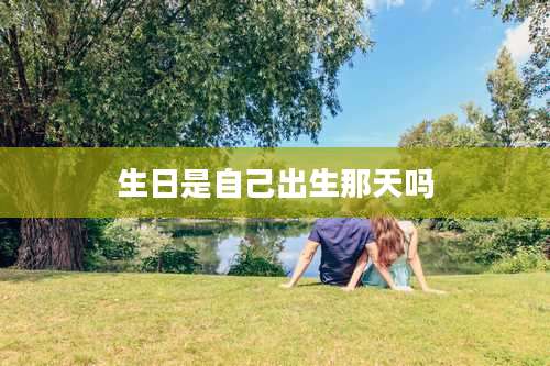 生日是自己出生那天吗