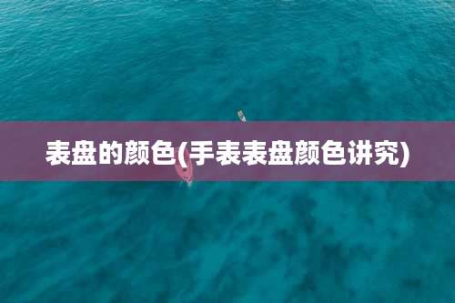 表盘的颜色(手表表盘颜色讲究)