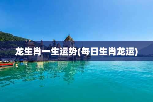 龙生肖一生运势(每日生肖龙运)