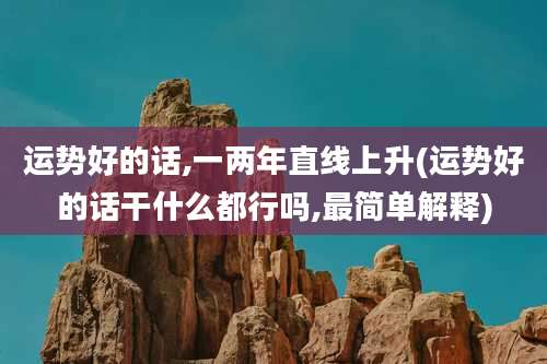 运势好的话,一两年直线上升(运势好的话干什么都行吗,最简单解释)