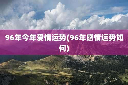 96年今年爱情运势(96年感情运势如何)