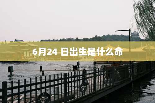 6月24 日出生是什么命