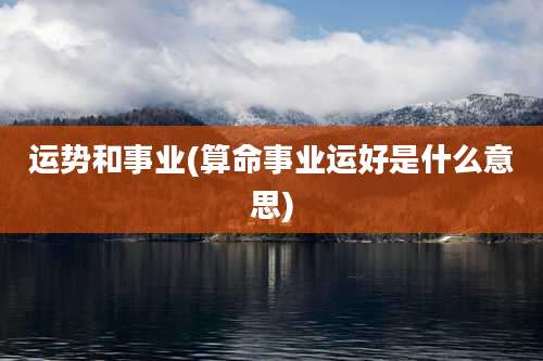 运势和事业(算命事业运好是什么意思)