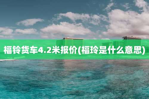 福铃货车4.2米报价(福玲是什么意思)