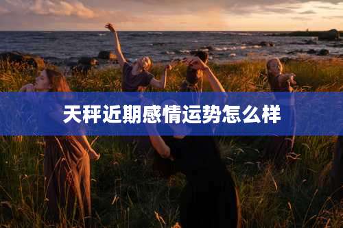 天秤近期感情运势怎么样