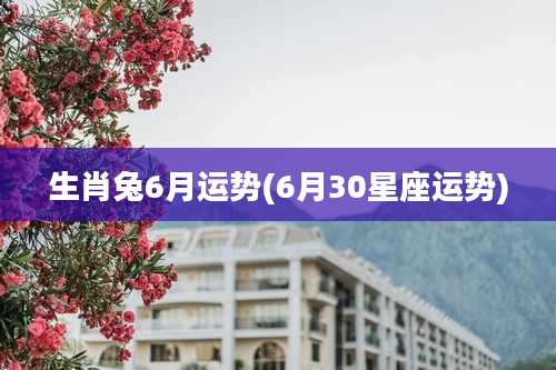 生肖兔6月运势(6月30星座运势)