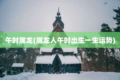 午时属龙(属龙人午时出生一生运势)