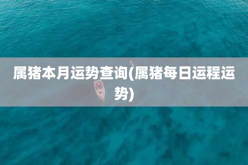 属猪本月运势查询(属猪每日运程运势)