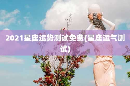 2021星座运势测试免费(星座运气测试)