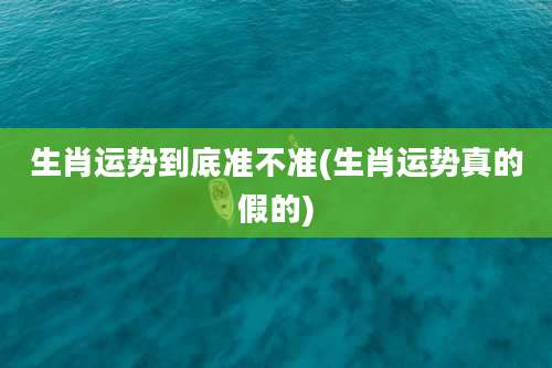 生肖运势到底准不准(生肖运势真的假的)