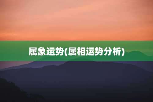 属象运势(属相运势分析)