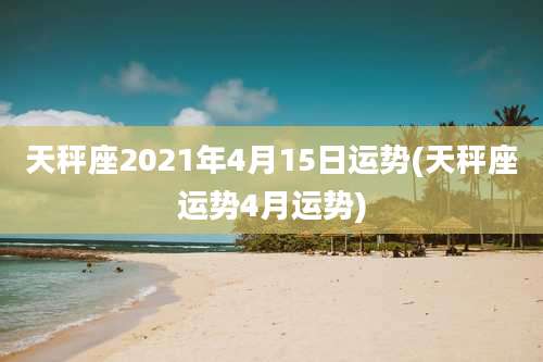 天秤座2021年4月15日运势(天秤座运势4月运势)