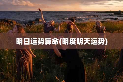 明日运势算命(明度明天运势)