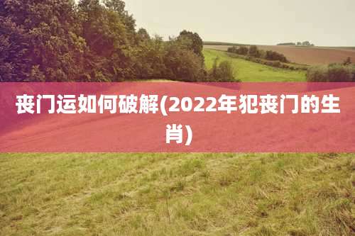 丧门运如何破解(2022年犯丧门的生肖)