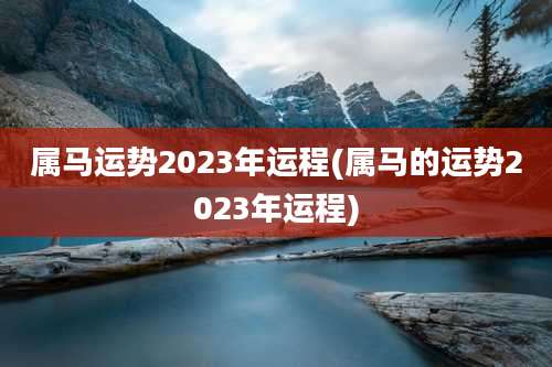 属马运势2023年运程(属马的运势2023年运程)