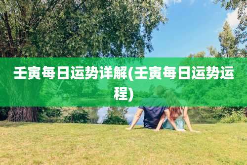 壬寅每日运势详解(壬寅每日运势运程)