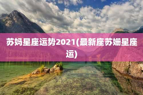 苏妈星座运势2021(最新座苏姗星座运)