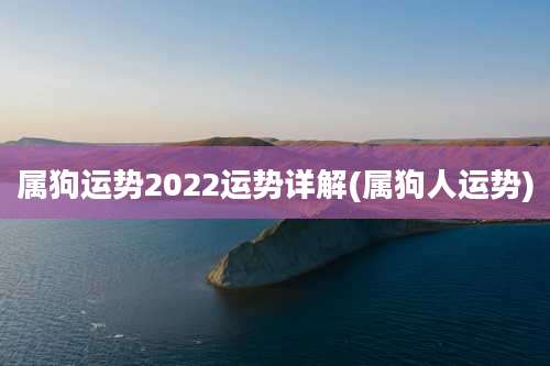 属狗运势2022运势详解(属狗人运势)