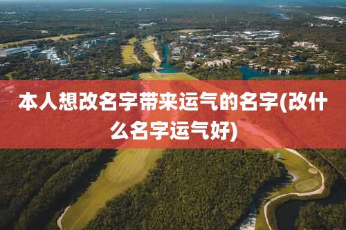 本人想改名字带来运气的名字(改什么名字运气好)