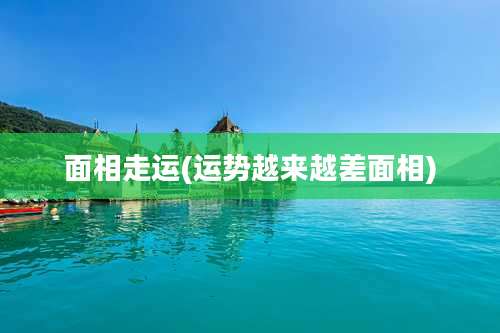 面相走运(运势越来越差面相)