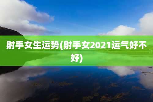 射手女生运势(射手女2021运气好不好)