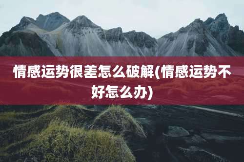 情感运势很差怎么破解(情感运势不好怎么办)