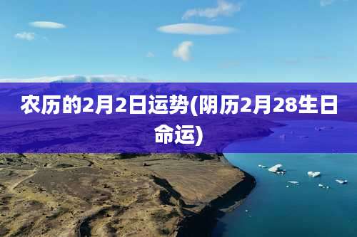 农历的2月2日运势(阴历2月28生日命运)