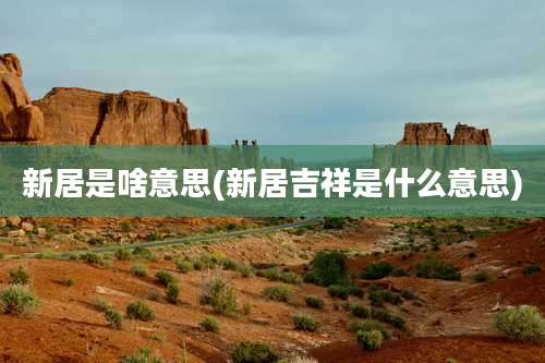 新居是啥意思(新居吉祥是什么意思)