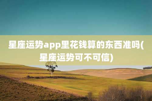 星座运势app里花钱算的东西准吗(星座运势可不可信)