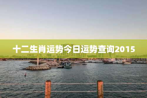 十二生肖运势今日运势查询2015