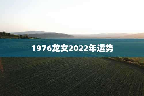 1976龙女2022年运势