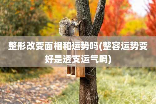 整形改变面相和运势吗(整容运势变好是透支运气吗)