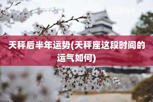 天秤后半年运势(天秤座这段时间的运气如何)