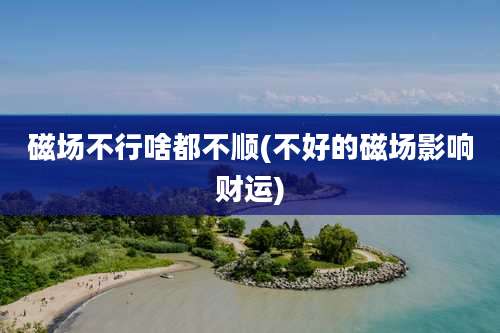 磁场不行啥都不顺(不好的磁场影响财运)