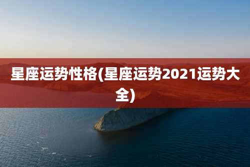 星座运势性格(星座运势2021运势大全)