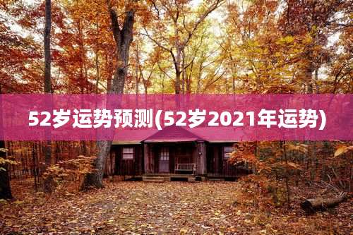52岁运势预测(52岁2021年运势)