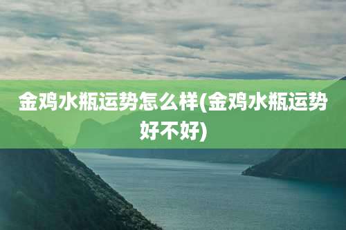 金鸡水瓶运势怎么样(金鸡水瓶运势好不好)