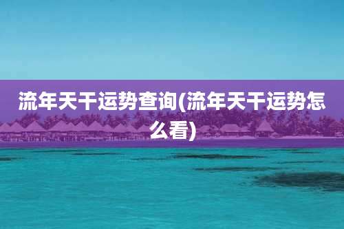 流年天干运势查询(流年天干运势怎么看)