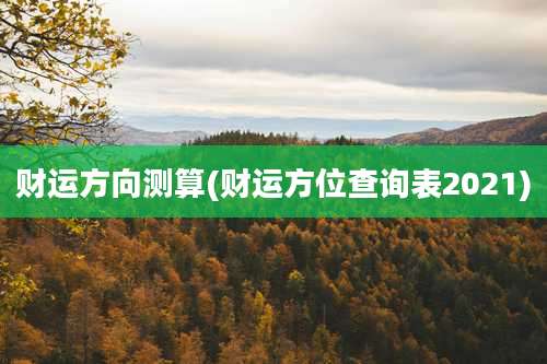 财运方向测算(财运方位查询表2021)