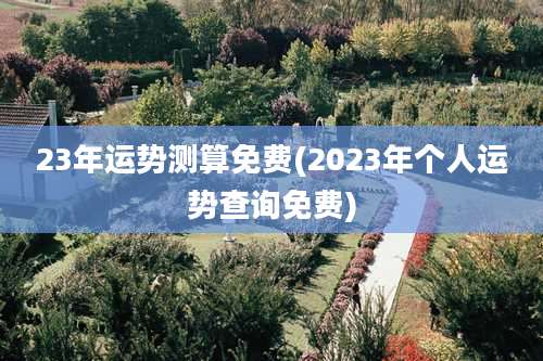 23年运势测算免费(2023年个人运势查询免费)