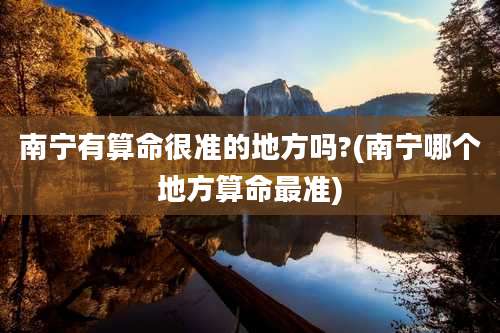 南宁有算命很准的地方吗?(南宁哪个地方算命最准)