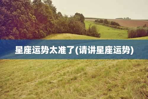 星座运势太准了(请讲星座运势)