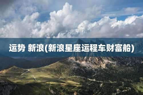 运势 新浪(新浪星座运程车财富船)