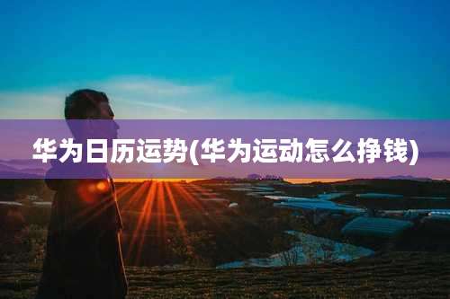 华为日历运势(华为运动怎么挣钱)