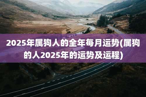 2025年属狗人的全年每月运势(属狗的人2025年的运势及运程)