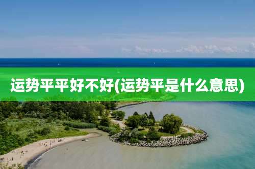运势平平好不好(运势平是什么意思)