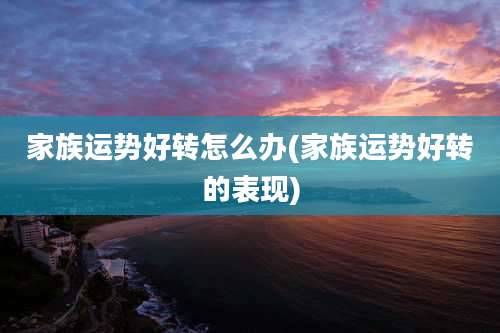 家族运势好转怎么办(家族运势好转的表现)