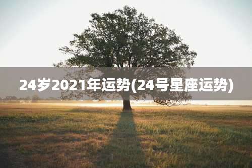 24岁2021年运势(24号星座运势)
