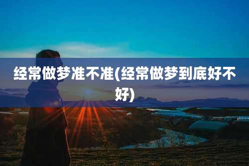 经常做梦准不准(经常做梦到底好不好)