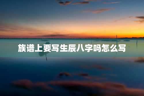 族谱上要写生辰八字吗怎么写